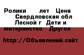 Ролики 8-11 лет › Цена ­ 500 - Свердловская обл., Лесной г. Дети и материнство » Другое   